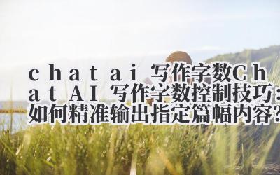 chat ai 写作字数 Chat AI 写作字数控制技巧：如何精准输出指定篇幅内容？prompt 进阶指南！