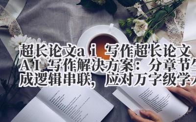 超长论文 AI 写作 超长论文 AI 写作解决方案：分章节生成 + 逻辑串联，应对万字级学术创作！
