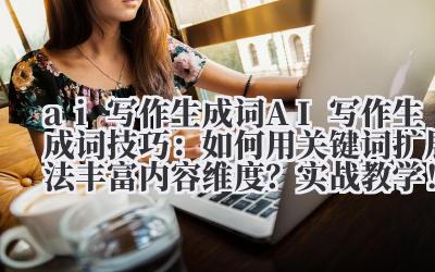 ai 写作生成词 AI 写作生成词技巧：如何用关键词扩展法丰富内容维度？实战教学！