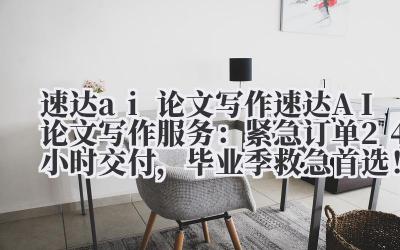 速达 ai 论文写作 速达 AI 论文写作服务：紧急订单 24 小时交付，毕业季救急首选！