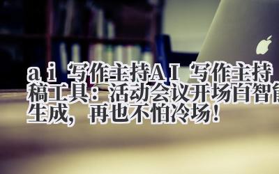 ai 写作主持 AI 写作主持稿工具：活动 / 会议开场白智能生成，再也不怕冷场！