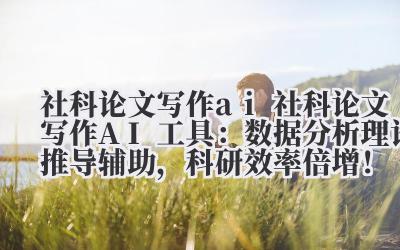 社科论文写作 ai 社科论文写作 AI 工具：数据分析 + 理论推导辅助，科研效率倍增！