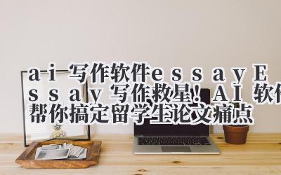 ai 写作软件 essay Essay 写作救星！AI 软件帮你搞定留学生论文痛点