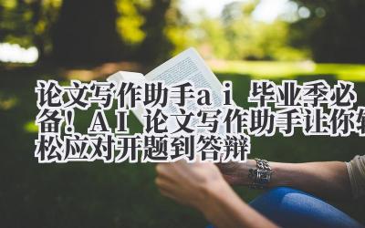 论文写作助手 AI 毕业季必备！AI 论文写作助手让你轻松应对开题到答辩