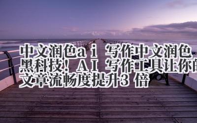 中文润色 ai 写作 中文润色黑科技！AI 写作工具让你的文章流畅度提升 3 倍