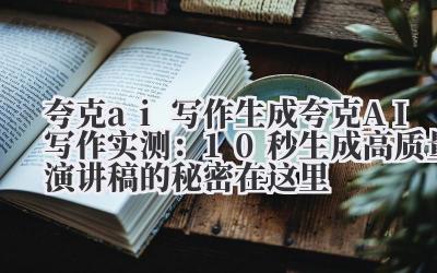 夸克 ai 写作生成 夸克 AI 写作实测：10 秒生成高质量演讲稿的秘密在这里