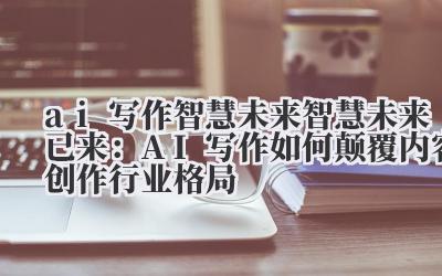 AI 写作智慧未来 智慧未来已来:AI 写作如何颠覆内容创作行业格局