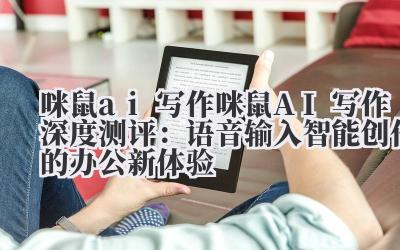 咪鼠 ai 写作 咪鼠 AI 写作深度测评：语音输入 + 智能创作的办公新体验