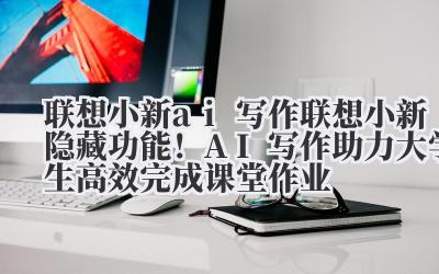 联想小新 ai 写作 联想小新隐藏功能！AI 写作助力大学生高效完成课堂作业