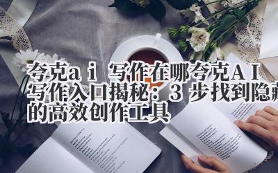 夸克 ai 写作在哪 夸克 AI 写作入口揭秘：3 步找到隐藏的高效创作工具