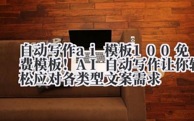 自动写作 ai 模板 100 + 免费模板！AI 自动写作让你轻松应对各类型文案需求