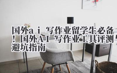 国外 ai 写作业 留学生必备！国外 AI 写作业工具评测与避坑指南
