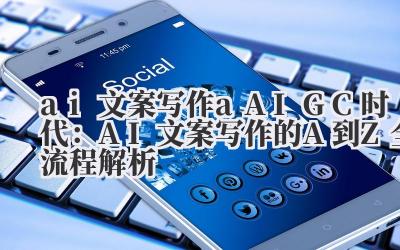 ai 文案写作 a AIGC 时代：AI 文案写作的 A 到 Z 全流程解析