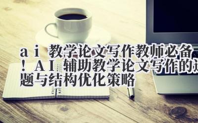 AI 辅助教学论文写作:选题与结构优化策略