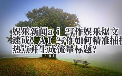 娱乐新闻 ai 写作 娱乐爆文速成！AI 写作如何精准捕捉热点并生成流量标题？