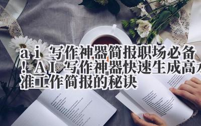 ai 写作神器 简报 职场必备！AI 写作神器快速生成高水准工作简报的秘诀