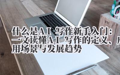 什么是 AI 写作 新手入门：一文读懂 AI 写作的定义、应用场景与发展趋势