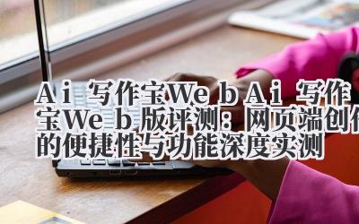 Ai 写作宝 Web Ai 写作宝 Web 版评测：网页端创作的便捷性与功能深度实测