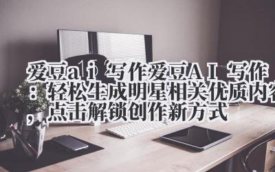 爱豆 ai 写作 爱豆 AI 写作：轻松生成明星相关优质内容，点击解锁创作新方式