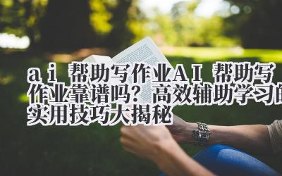 ai 帮助写作业 AI 帮助写作业靠谱吗？高效辅助学习的实用技巧大揭秘
