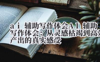 AI 辅助写作体会:从灵感枯竭到高效产出的真实感受