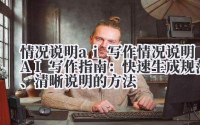 情况说明 ai 写作 情况说明 AI 写作指南：快速生成规范、清晰说明的方法