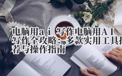 电脑用 ai 写作 电脑用 AI 写作全攻略：多款实用工具推荐与操作指南
