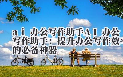 ai 办公写作助手 AI 办公写作助手：提升办公写作效率的必备神器