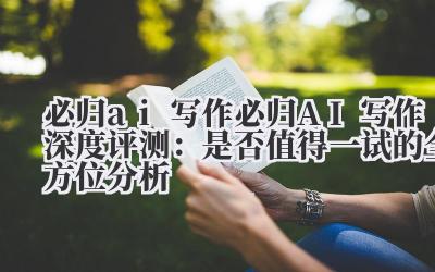 必归 AI 写作 深度评测:是否值得一试的全方位分析