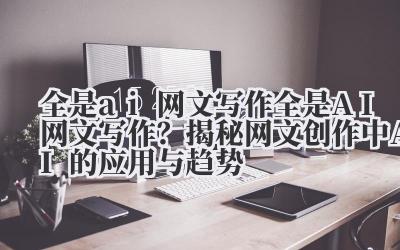 全是AI网文写作?揭秘网文创作中AI的应用与趋势
