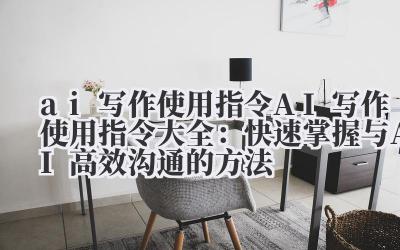 ai 写作使用指令 AI 写作使用指令大全：快速掌握与 AI 高效沟通的方法
