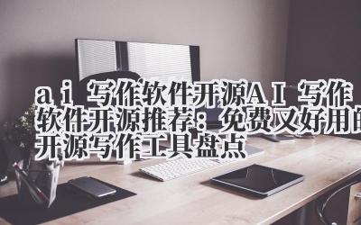 ai 写作软件 开源 AI 写作软件开源推荐：免费又好用的开源写作工具盘点