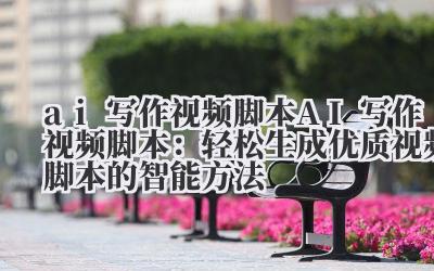 ai 写作视频脚本 AI 写作视频脚本：轻松生成优质视频脚本的智能方法