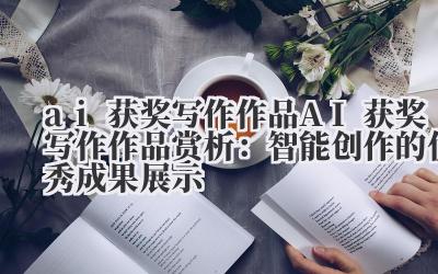 ai 获奖写作作品 AI 获奖写作作品赏析：智能创作的优秀成果展示