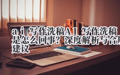 ai 写作洗稿 AI 写作洗稿是怎么回事？深度解析与合规建议