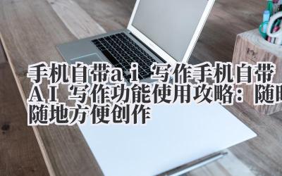 手机自带 AI 写作功能使用攻略：随时随地方便创作