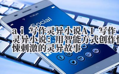 ai 写作灵异小说 AI 写作灵异小说：用智能方式创作惊悚刺激的灵异故事