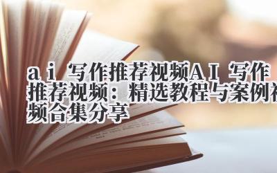 ai 写作推荐视频 AI 写作推荐视频：精选教程与案例视频合集分享