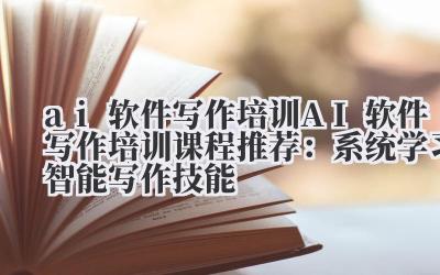 AI 软件写作培训 AI 软件写作培训课程推荐:系统学习智能写作技能