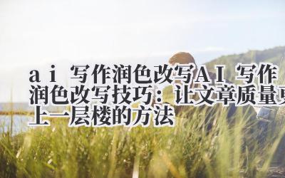 ai 写作润色改写 AI 写作润色改写技巧：让文章质量更上一层楼的方法
