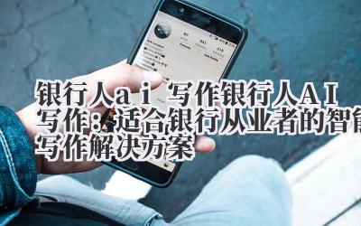 银行人 ai 写作 银行人 AI 写作：适合银行从业者的智能写作解决方案