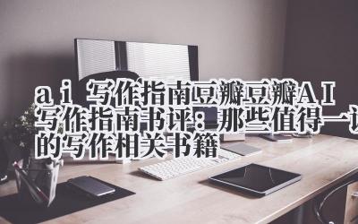ai 写作指南 豆瓣 豆瓣 AI 写作指南书评：那些值得一读的写作相关书籍