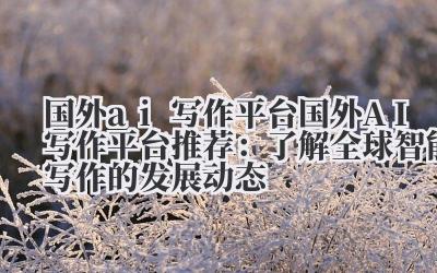国外 ai 写作平台 国外 AI 写作平台推荐：了解全球智能写作的发展动态