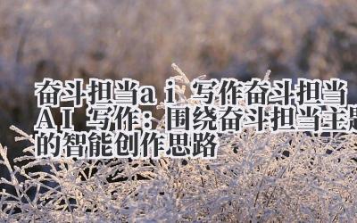 奋斗担当 ai 写作 奋斗担当 AI 写作：围绕奋斗担当主题的智能创作思路