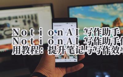 Notion AI 写作助手 Notion AI 写作助手使用教程：提升笔记与写作效率