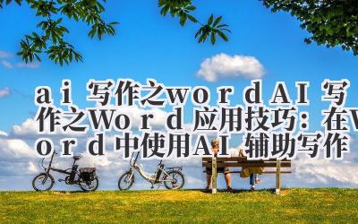 ai 写作之 word AI 写作之 Word 应用技巧：在 Word 中使用 AI 辅助写作