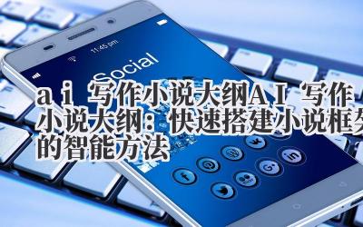 ai 写作小说大纲 AI 写作小说大纲：快速搭建小说框架的智能方法
