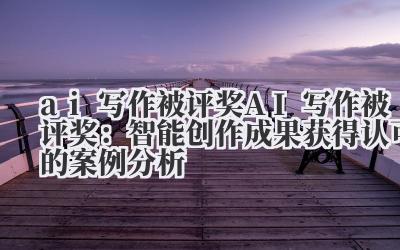 ai 写作被评奖 AI 写作被评奖：智能创作成果获得认可的案例分析