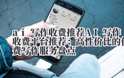 ai 写作收费推荐 AI 写作收费平台推荐：高性价比的付费写作服务盘点