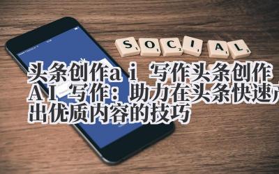 头条创作 ai 写作 头条创作 AI 写作：助力在头条快速产出优质内容的技巧